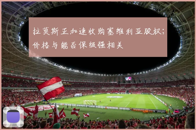 拉莫斯正加速收购塞维利亚股权；价格与能否保级强相关