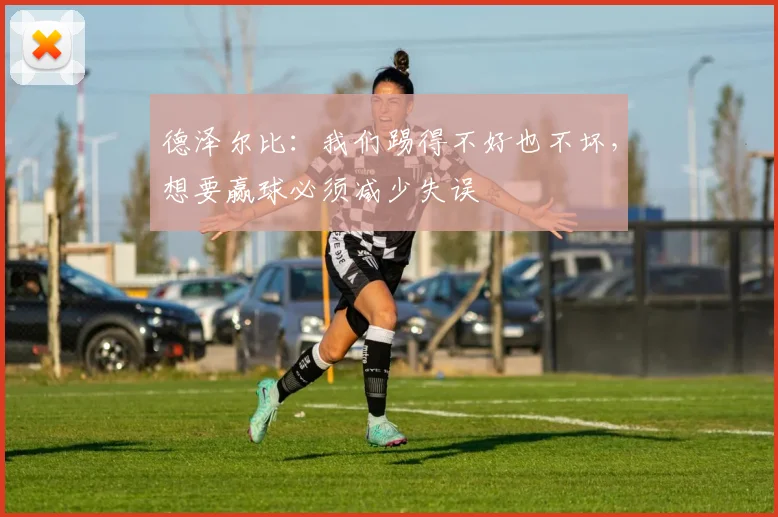 德泽尔比：我们踢得不好也不坏，想要赢球必须减少失误
