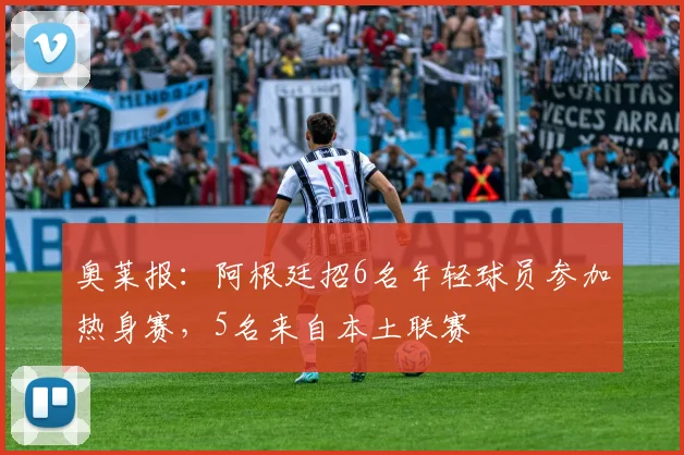 奥莱报：阿根廷招6名年轻球员参加热身赛，5名来自本土联赛
